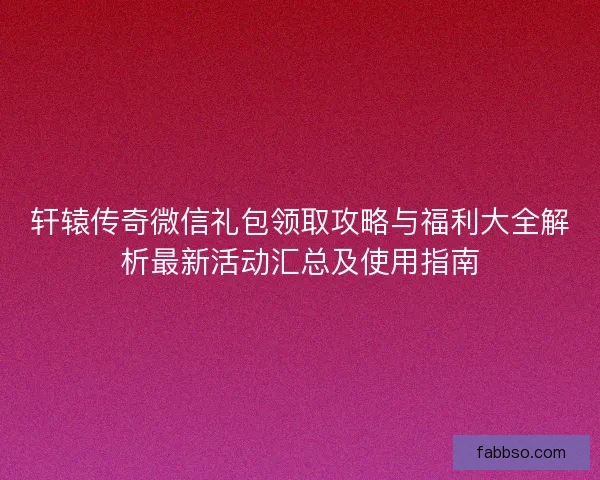 轩辕传奇微信礼包领取攻略与福利大全解析最新活动汇总及使用指南