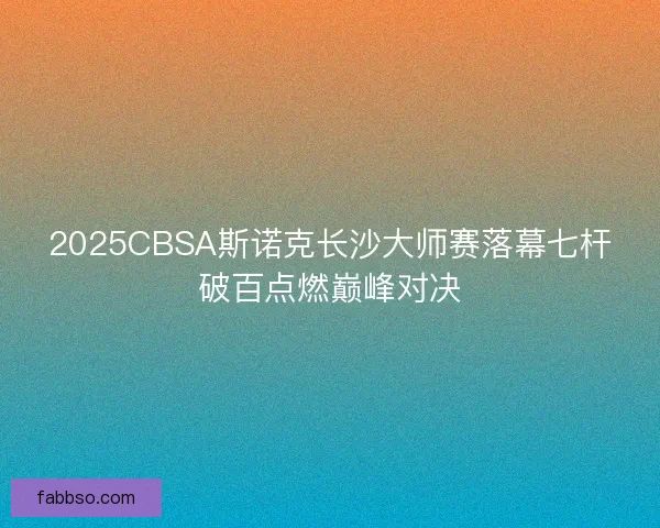 2025CBSA斯诺克长沙大师赛落幕七杆破百点燃巅峰对决