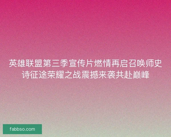 英雄联盟第三季宣传片燃情再启召唤师史诗征途荣耀之战震撼来袭共赴巅峰
