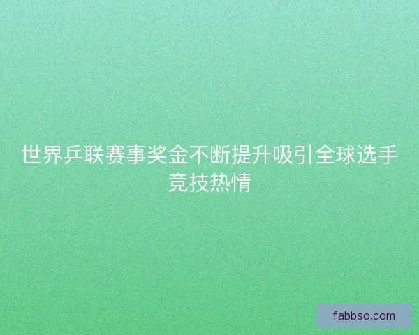 世界乒联赛事奖金不断提升吸引全球选手竞技热情