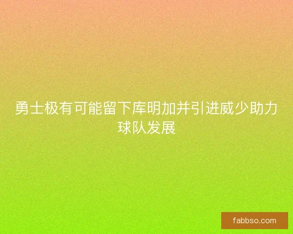 勇士极有可能留下库明加并引进威少助力球队发展
