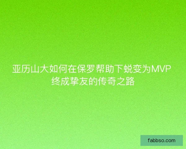 亚历山大如何在保罗帮助下蜕变为MVP 终成挚友的传奇之路