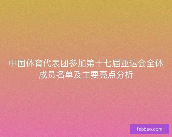 中国体育代表团参加第十七届亚运会全体成员名单及主要亮点分析