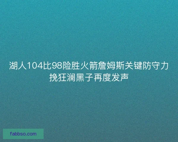 湖人104比98险胜火箭詹姆斯关键防守力挽狂澜黑子再度发声