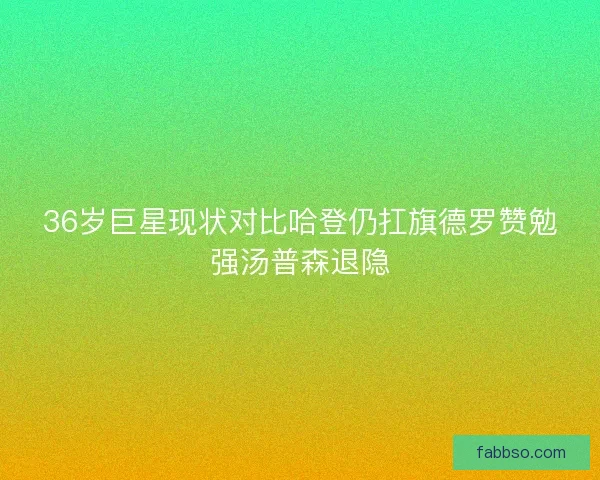 36岁巨星现状对比哈登仍扛旗德罗赞勉强汤普森退隐