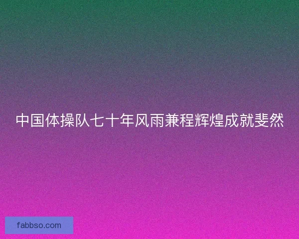 中国体操队七十年风雨兼程辉煌成就斐然