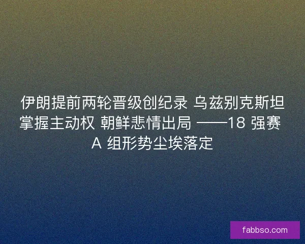 伊朗提前两轮晋级创纪录 乌兹别克斯坦掌握主动权 朝鲜悲情出局 ——18 强赛 A 组形势尘埃落定