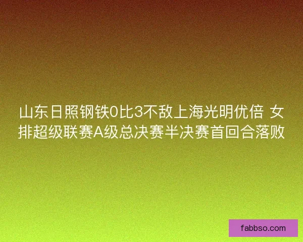 山东日照钢铁0比3不敌上海光明优倍 女排超级联赛A级总决赛半决赛首回合落败